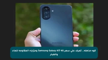 قوة مذهلة.. تعرف على سعر Samsung Galaxy A17 4G ومزاياه المقاومة للماء والغبار